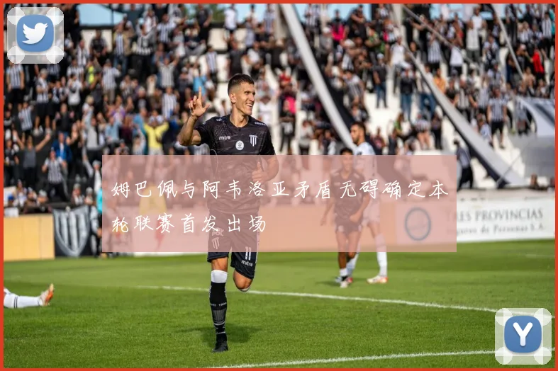姆巴佩与阿韦洛亚矛盾无碍确定本轮联赛首发出场
