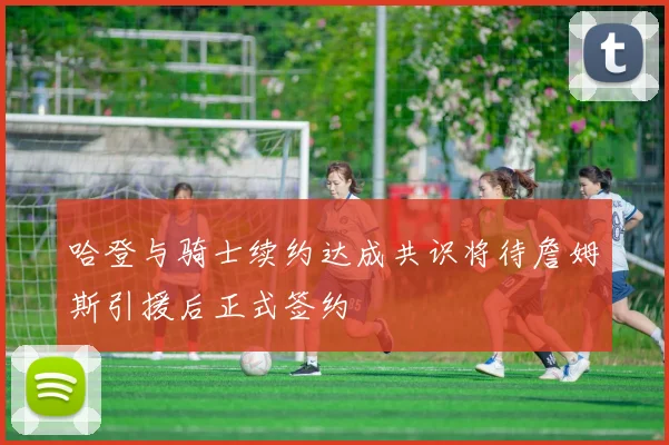 哈登与骑士续约达成共识将待詹姆斯引援后正式签约