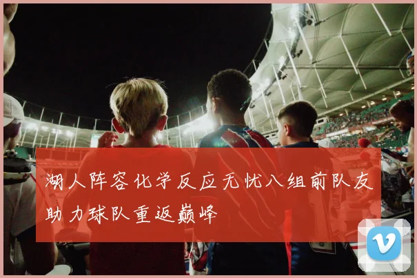 湖人阵容化学反应无忧八组前队友助力球队重返巅峰