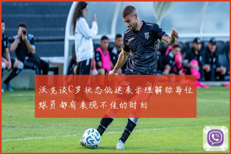 沃克谈C罗状态低迷表示理解称每位球员都有表现不佳的时刻