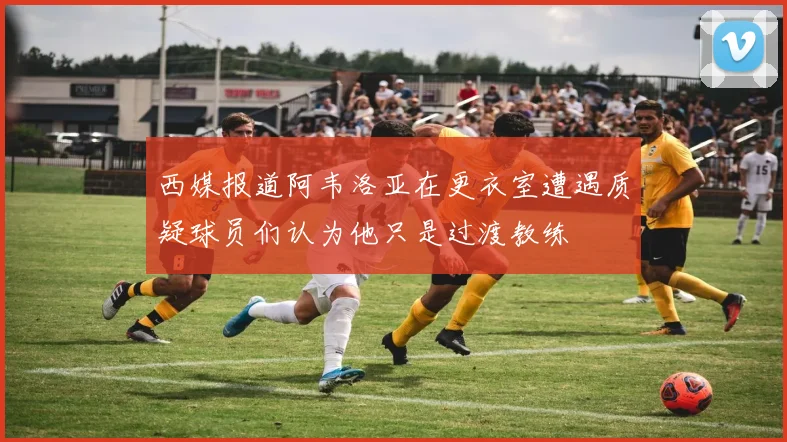 西媒报道阿韦洛亚在更衣室遭遇质疑球员们认为他只是过渡教练
