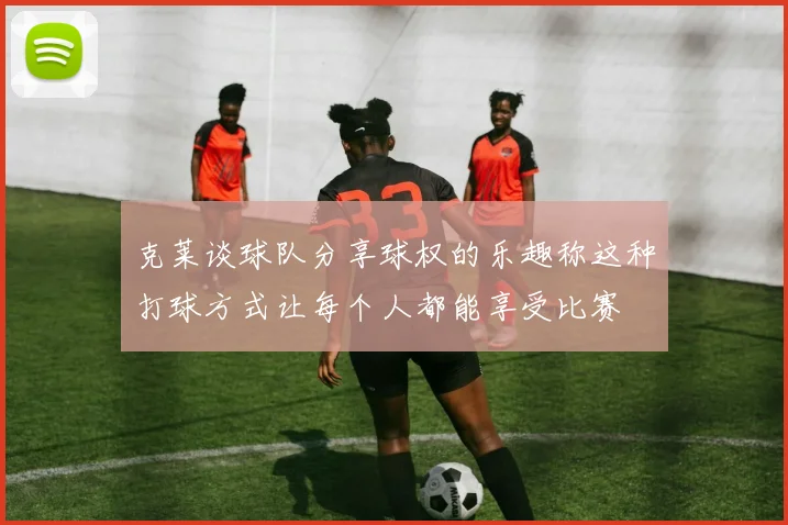 克莱谈球队分享球权的乐趣称这种打球方式让每个人都能享受比赛