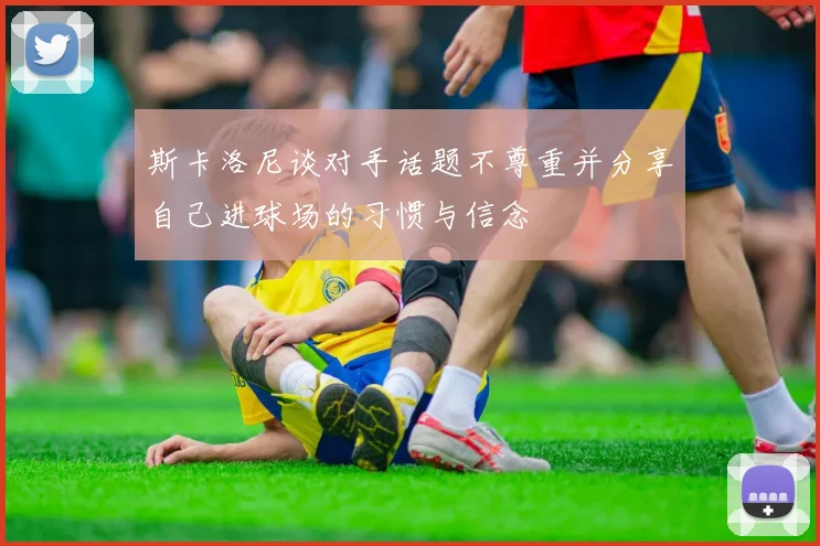 斯卡洛尼谈对手话题不尊重并分享自己进球场的习惯与信念