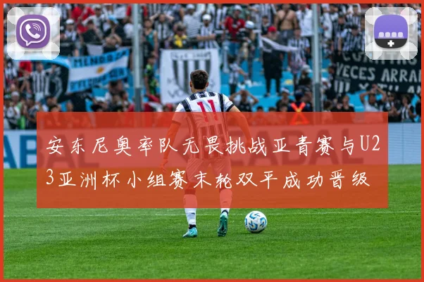 安东尼奥率队无畏挑战亚青赛与U23亚洲杯小组赛末轮双平成功晋级