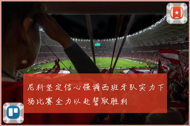 尼科坚定信心强调西班牙队实力下场比赛全力以赴誓取胜利