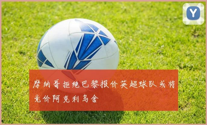 摩纳哥拒绝巴黎报价英超球队或将竞价阿克利乌舍