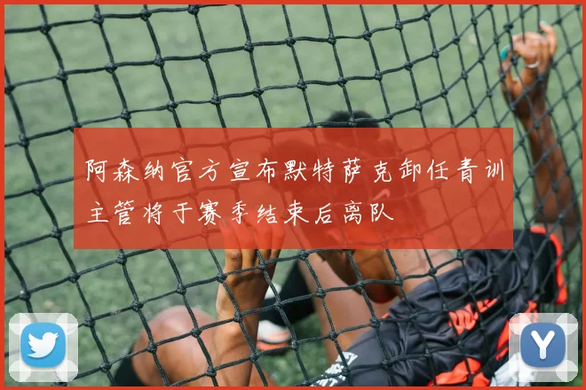 阿森纳官方宣布默特萨克卸任青训主管将于赛季结束后离队