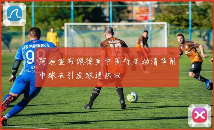 阿迪宣布佩德里中国行活动清华附中球衣引发球迷热议