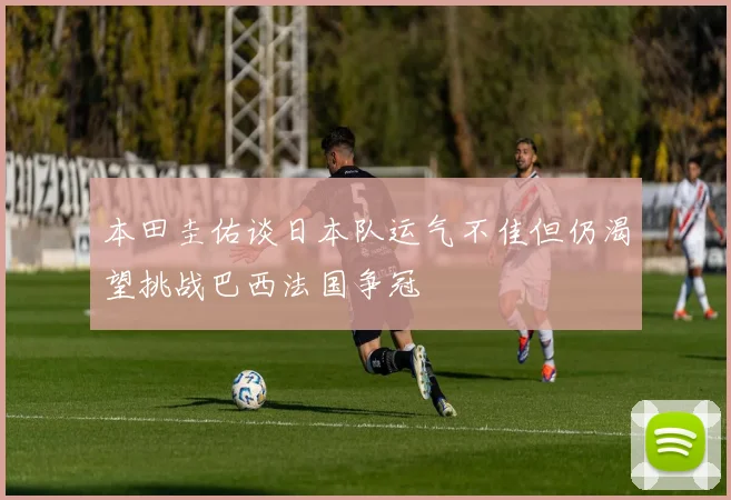 本田圭佑谈日本队运气不佳但仍渴望挑战巴西法国争冠
