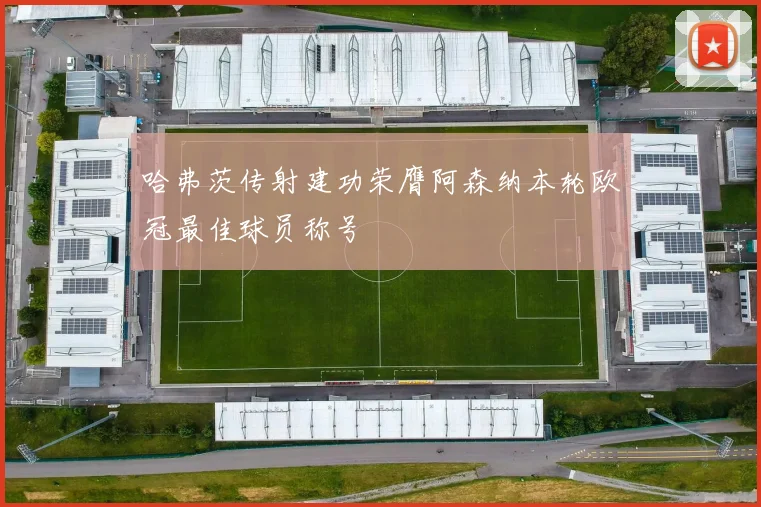 哈弗茨传射建功荣膺阿森纳本轮欧冠最佳球员称号