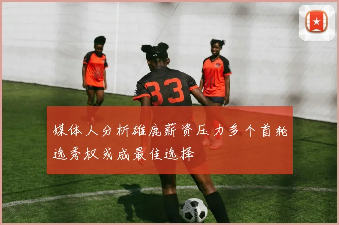 媒体人分析雄鹿薪资压力多个首轮选秀权或成最佳选择