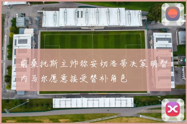 前桑托斯主帅称安切洛蒂决策明智内马尔愿意接受替补角色