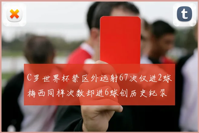 C罗世界杯禁区外远射67次仅进2球梅西同样次数却进6球创历史纪录