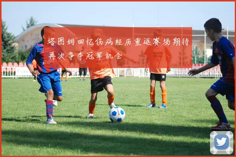 塔图姆回忆伤病经历重返赛场期待再次争夺冠军机会