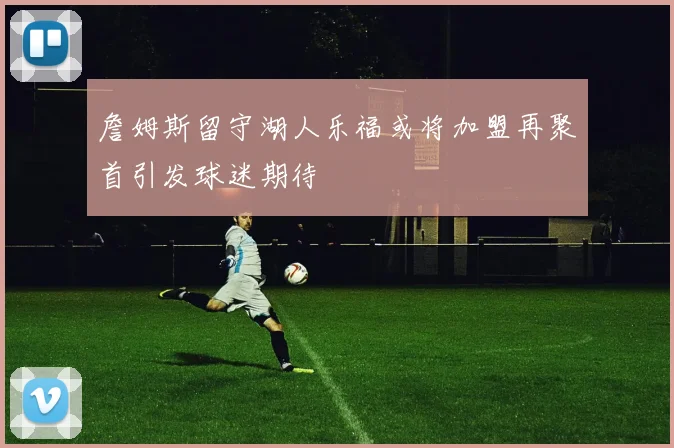 詹姆斯留守湖人乐福或将加盟再聚首引发球迷期待