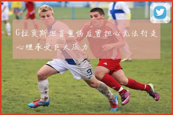 G拉莫斯坦言重伤后曾担心无法行走心理承受巨大压力