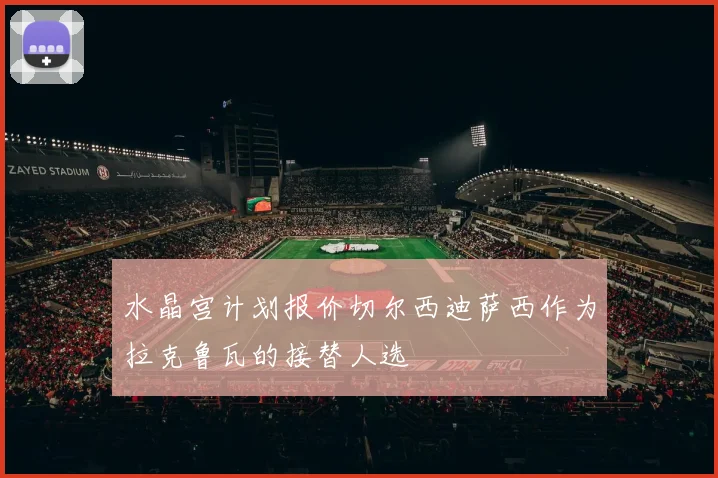 水晶宫计划报价切尔西迪萨西作为拉克鲁瓦的接替人选