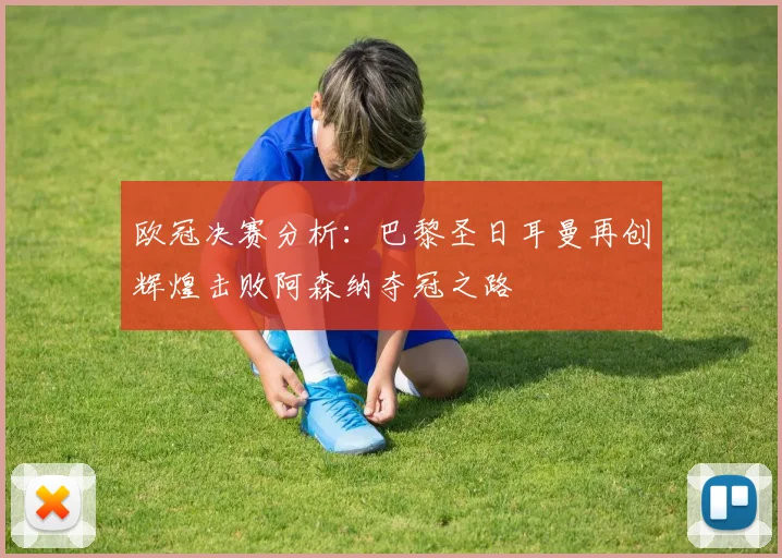 欧冠决赛分析：巴黎圣日耳曼再创辉煌击败阿森纳夺冠之路