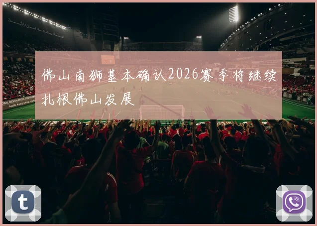 佛山南狮基本确认2026赛季将继续扎根佛山发展