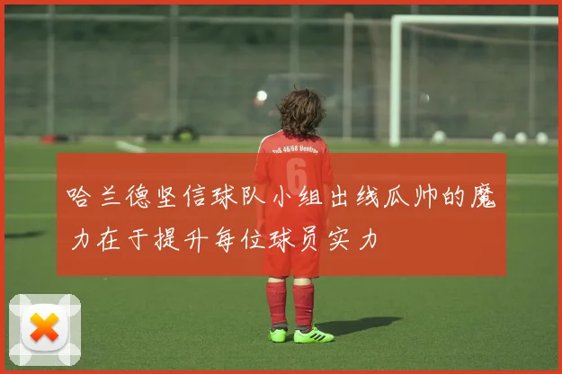 哈兰德坚信球队小组出线瓜帅的魔力在于提升每位球员实力