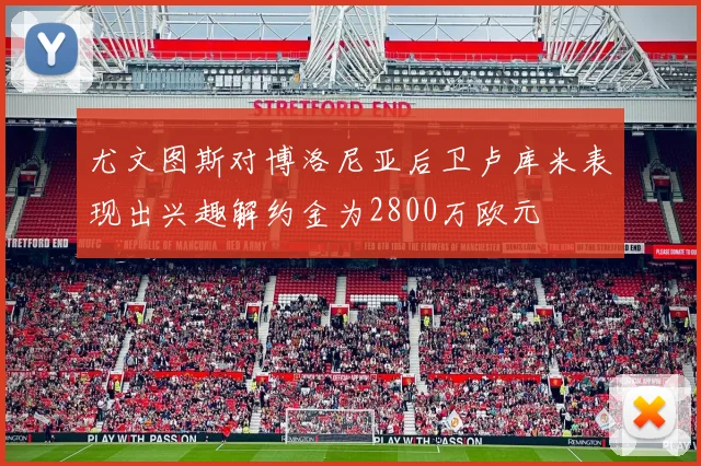 尤文图斯对博洛尼亚后卫卢库米表现出兴趣解约金为2800万欧元