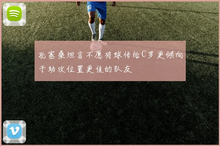 孔塞桑坦言不愿将球传给C罗更倾向于助攻位置更佳的队友