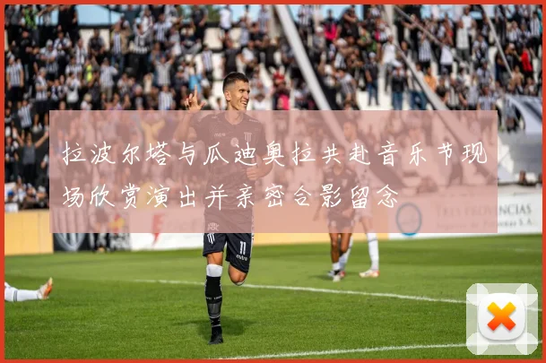 拉波尔塔与瓜迪奥拉共赴音乐节现场欣赏演出并亲密合影留念