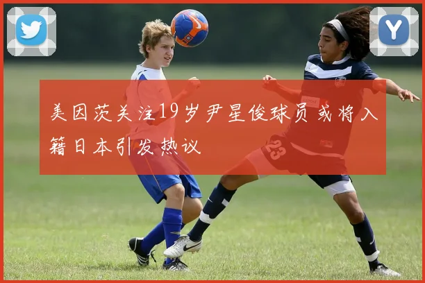 美因茨关注19岁尹星俊球员或将入籍日本引发热议