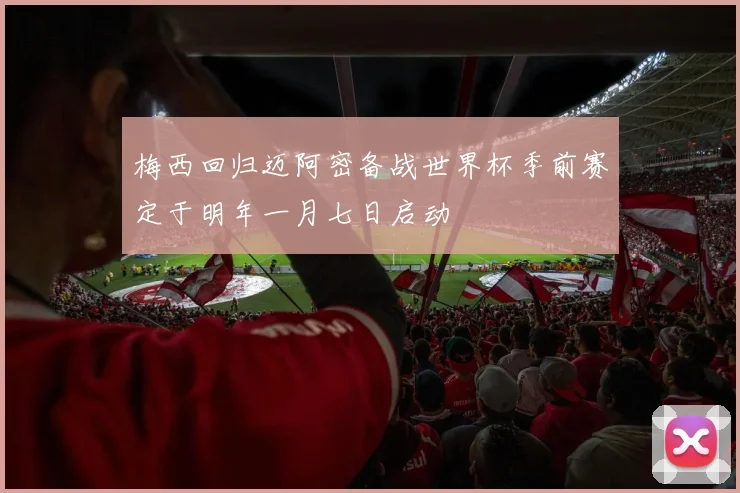 梅西回归迈阿密备战世界杯季前赛定于明年一月七日启动