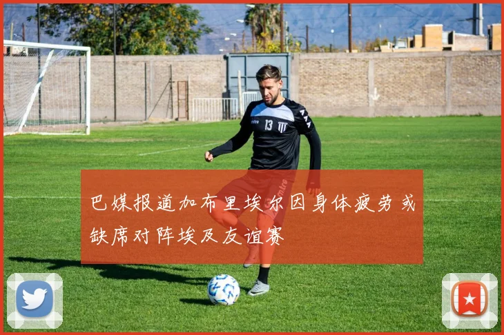 巴媒报道加布里埃尔因身体疲劳或缺席对阵埃及友谊赛