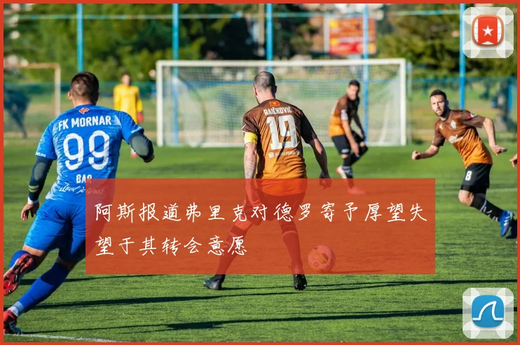 阿斯报道弗里克对德罗寄予厚望失望于其转会意愿